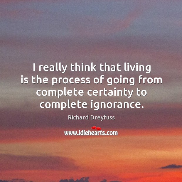 I really think that living is the process of going from complete certainty to complete ignorance. Richard Dreyfuss Picture Quote