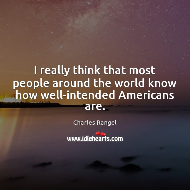 I really think that most people around the world know how well-intended Americans are. Charles Rangel Picture Quote