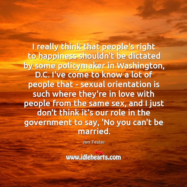 I really think that people’s right to happiness shouldn’t be dictated by Jon Tester Picture Quote