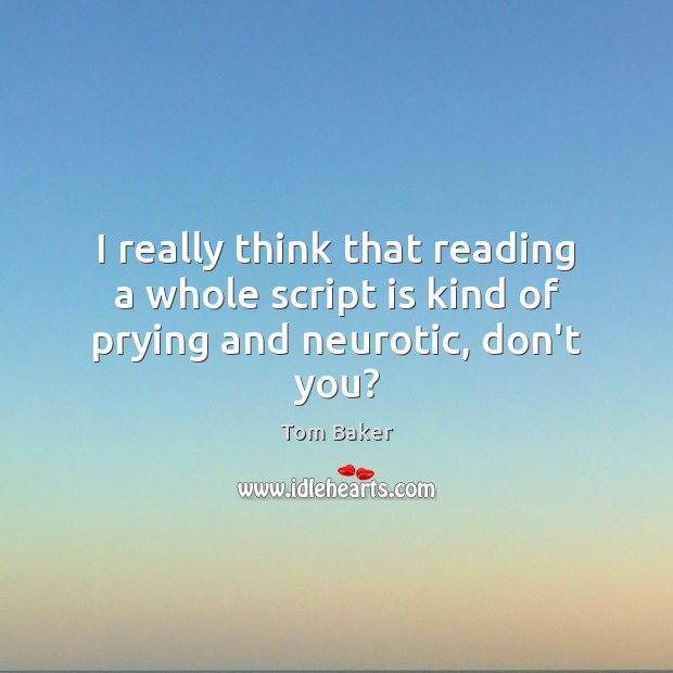 I really think that reading a whole script is kind of prying and neurotic, don’t you? Tom Baker Picture Quote