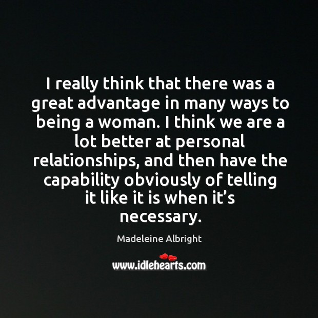 I really think that there was a great advantage in many ways to being a woman. Madeleine Albright Picture Quote
