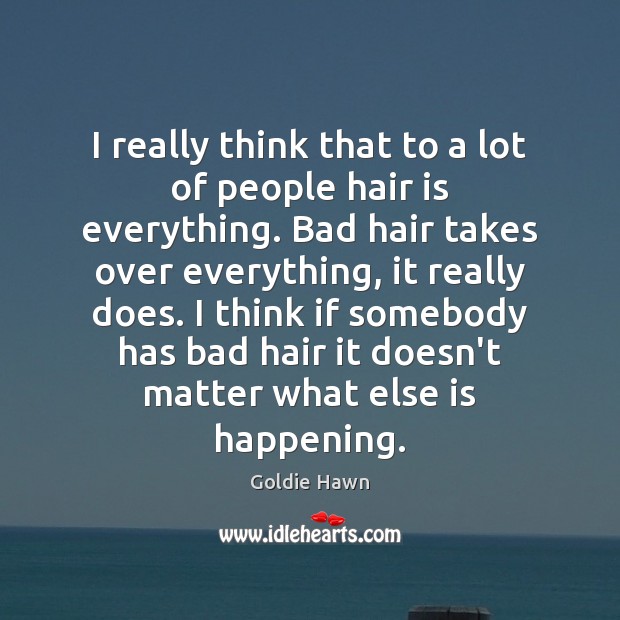 I really think that to a lot of people hair is everything. Goldie Hawn Picture Quote