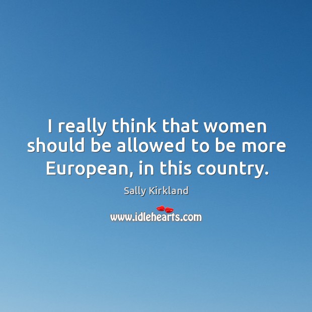 I really think that women should be allowed to be more european, in this country. Sally Kirkland Picture Quote