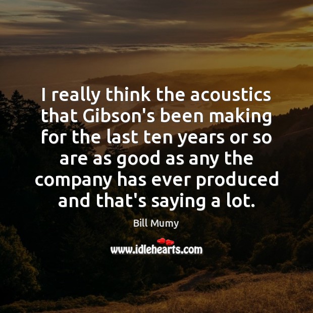 I really think the acoustics that Gibson’s been making for the last Bill Mumy Picture Quote
