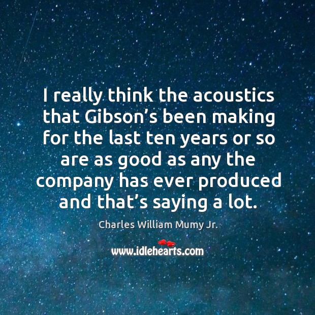 I really think the acoustics that gibson’s been making for the last ten years or so are as good as Charles William Mumy Jr. Picture Quote