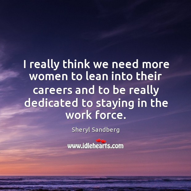 I really think we need more women to lean into their careers and to be really dedicated to staying in the work force. Sheryl Sandberg Picture Quote