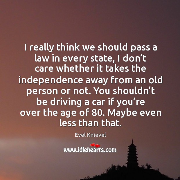 I really think we should pass a law in every state, I don’t care whether it takes the Evel Knievel Picture Quote