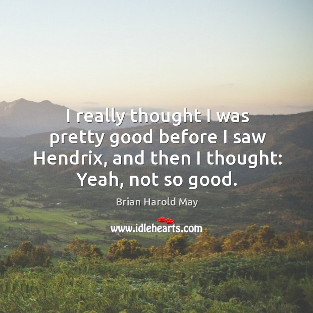 I really thought I was pretty good before I saw hendrix, and then I thought: yeah, not so good. Brian Harold May Picture Quote