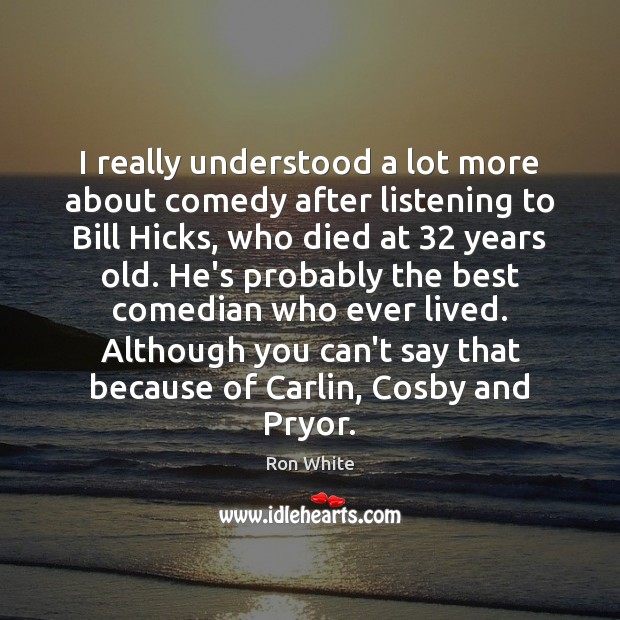 I really understood a lot more about comedy after listening to Bill Ron White Picture Quote