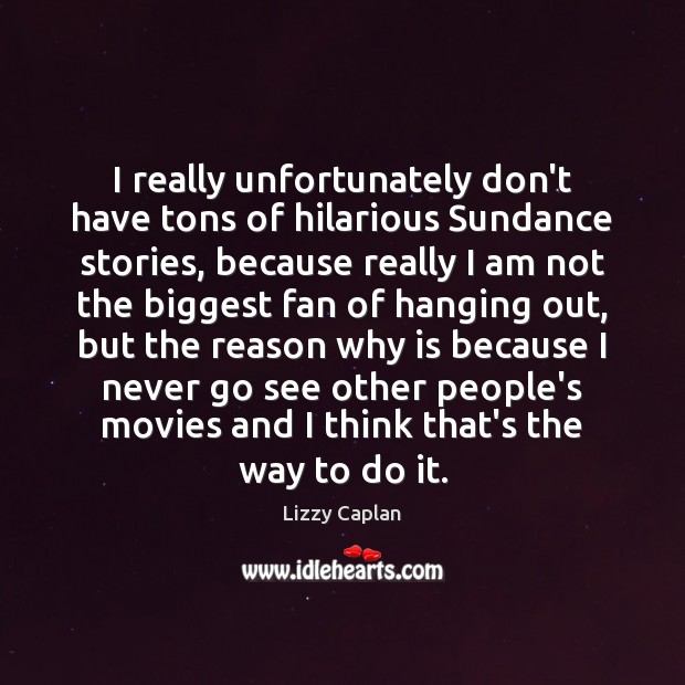 I really unfortunately don’t have tons of hilarious Sundance stories, because really Lizzy Caplan Picture Quote