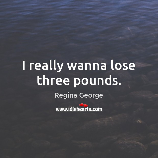I really wanna lose three pounds. Regina George Picture Quote