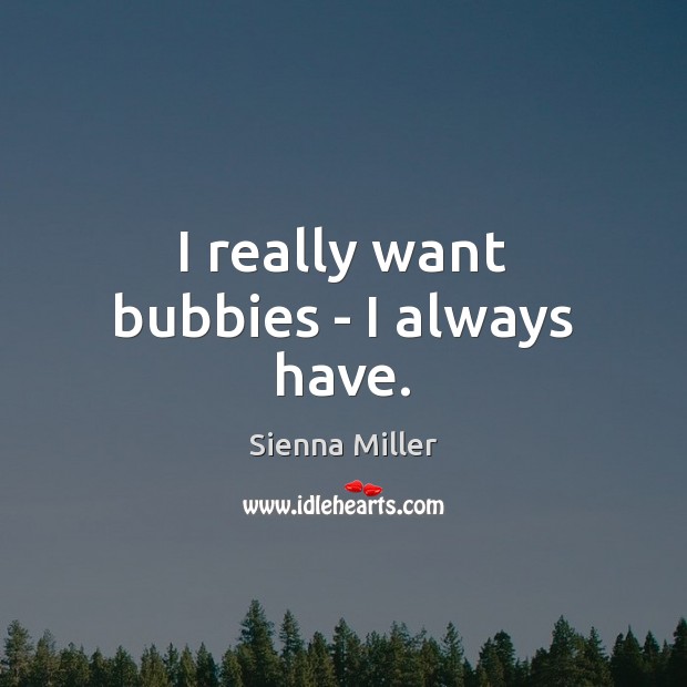 I really want bubbies – I always have. Sienna Miller Picture Quote