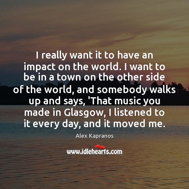 I really want it to have an impact on the world. I Alex Kapranos Picture Quote