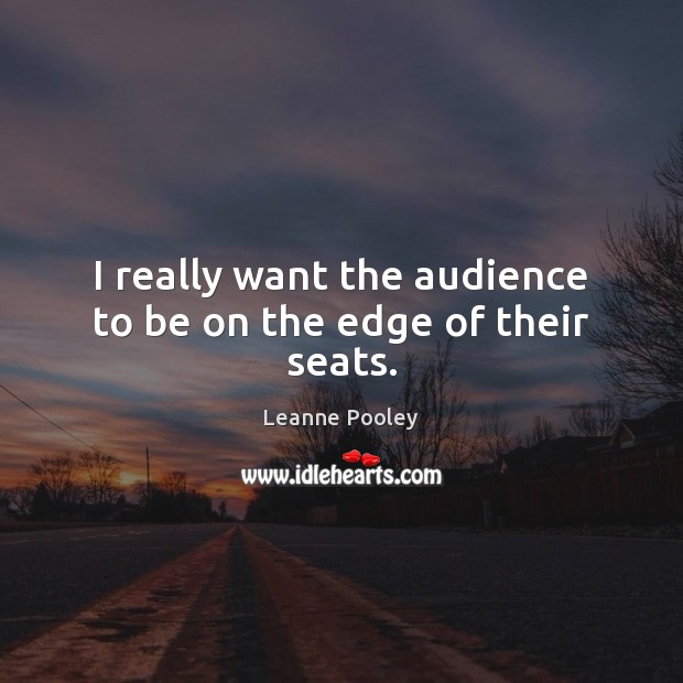 I really want the audience to be on the edge of their seats. Leanne Pooley Picture Quote
