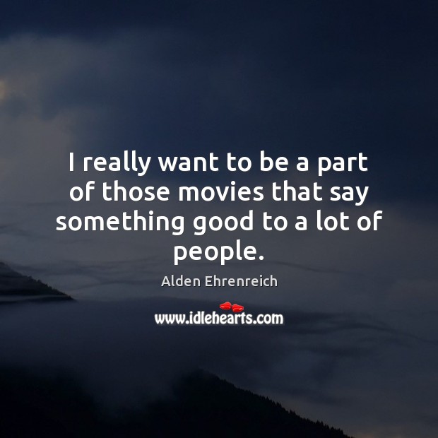 I really want to be a part of those movies that say something good to a lot of people. Alden Ehrenreich Picture Quote