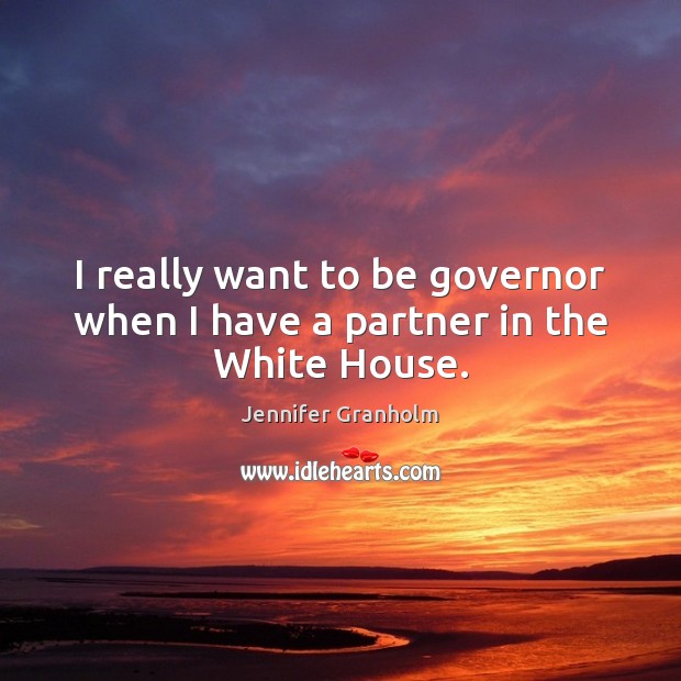 I really want to be governor when I have a partner in the White House. Jennifer Granholm Picture Quote