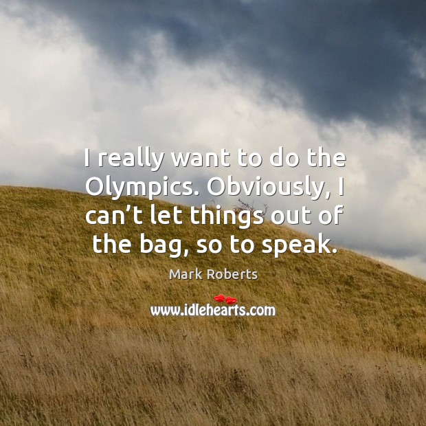 I really want to do the olympics. Obviously, I can’t let things out of the bag, so to speak. Mark Roberts Picture Quote