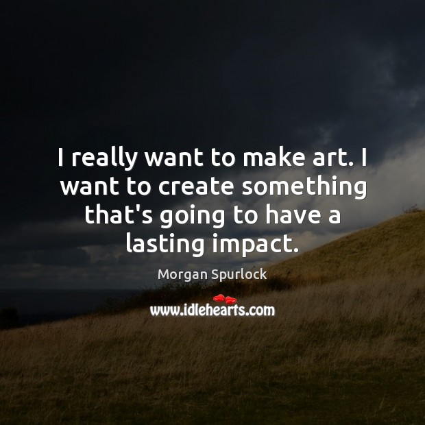 I really want to make art. I want to create something that’s Morgan Spurlock Picture Quote