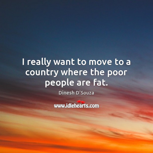 I really want to move to a country where the poor people are fat. Image
