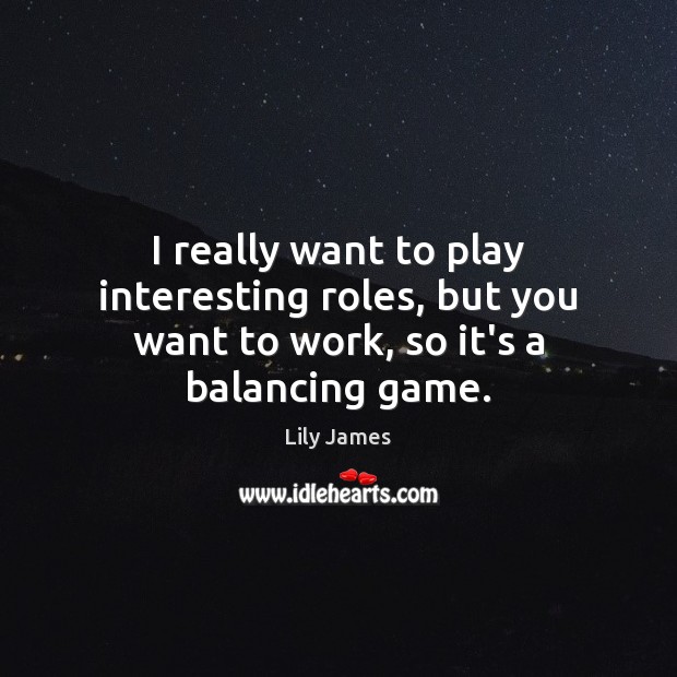 I really want to play interesting roles, but you want to work, so it’s a balancing game. Lily James Picture Quote