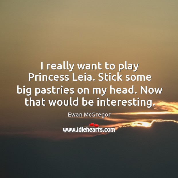 I really want to play princess leia. Stick some big pastries on my head. Now that would be interesting. Ewan McGregor Picture Quote
