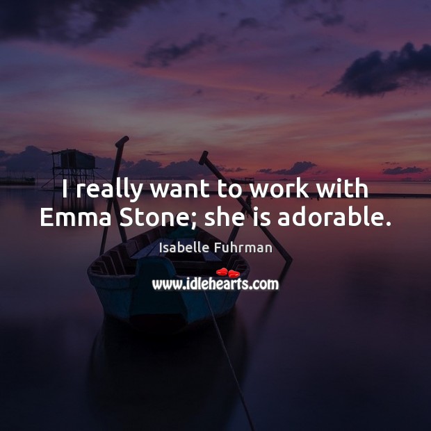 I really want to work with Emma Stone; she is adorable. Isabelle Fuhrman Picture Quote