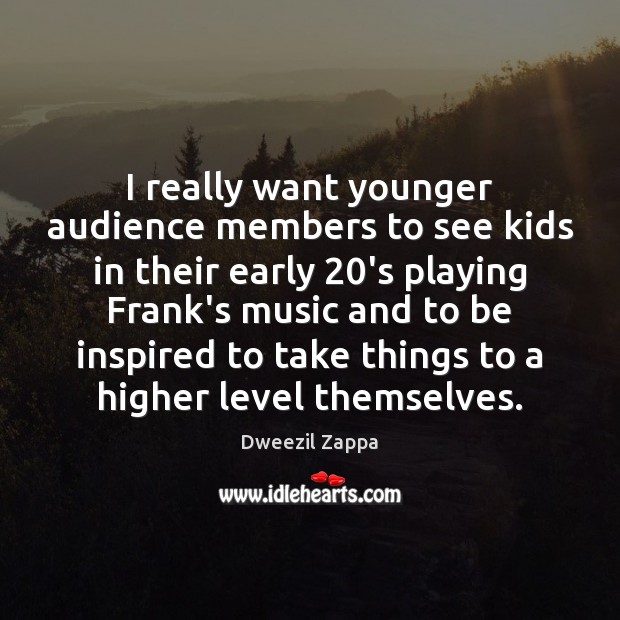 I really want younger audience members to see kids in their early 20 Dweezil Zappa Picture Quote