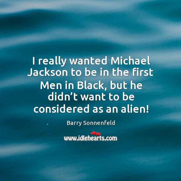 I really wanted michael jackson to be in the first men in black, but he didn’t want to be considered as an alien! Image