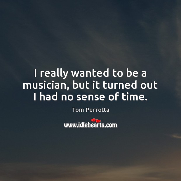 I really wanted to be a musician, but it turned out I had no sense of time. Tom Perrotta Picture Quote