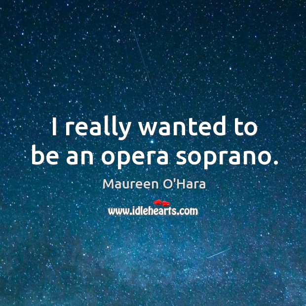I really wanted to be an opera soprano. Maureen O’Hara Picture Quote