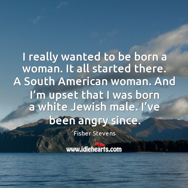I really wanted to be born a woman. It all started there. A south american woman. Fisher Stevens Picture Quote