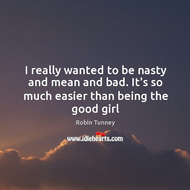 I really wanted to be nasty and mean and bad. It’s so much easier than being the good girl Robin Tunney Picture Quote