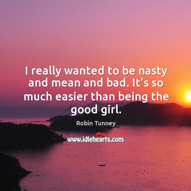 I really wanted to be nasty and mean and bad. It’s so much easier than being the good girl. 