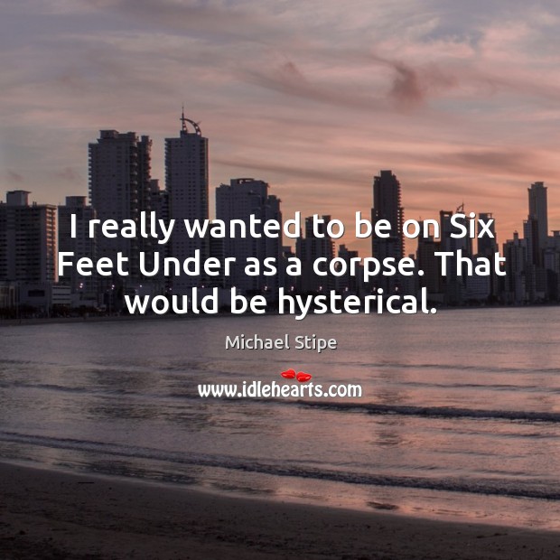 I really wanted to be on six feet under as a corpse. That would be hysterical. Michael Stipe Picture Quote
