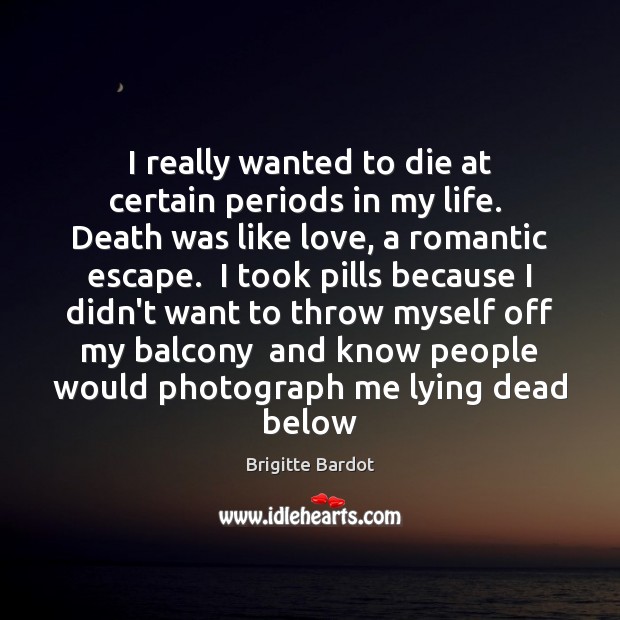 I really wanted to die at certain periods in my life.  Death Brigitte Bardot Picture Quote