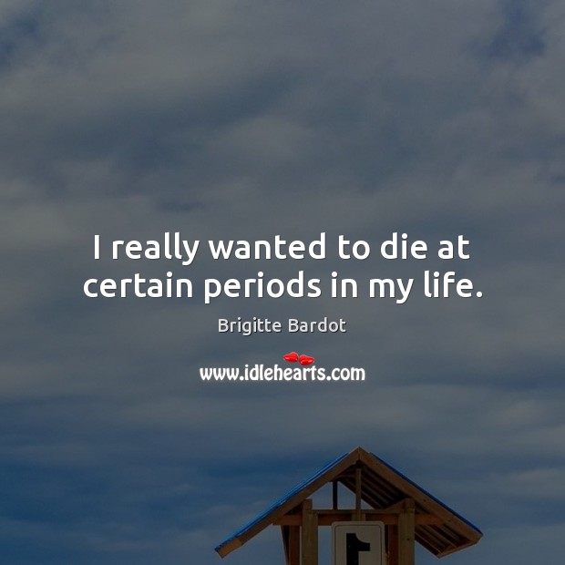 I really wanted to die at certain periods in my life. Brigitte Bardot Picture Quote