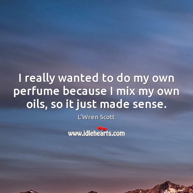 I really wanted to do my own perfume because I mix my own oils, so it just made sense. L’Wren Scott Picture Quote