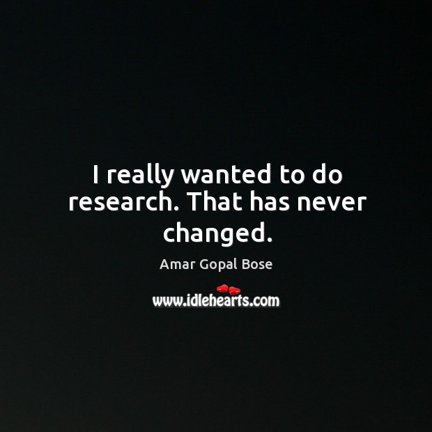 I really wanted to do research. That has never changed. Amar Gopal Bose Picture Quote