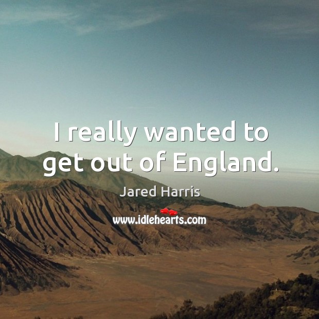 I really wanted to get out of england. Jared Harris Picture Quote