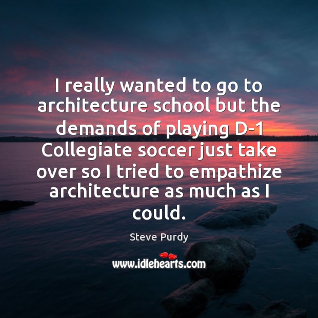 I really wanted to go to architecture school but the demands of Steve Purdy Picture Quote