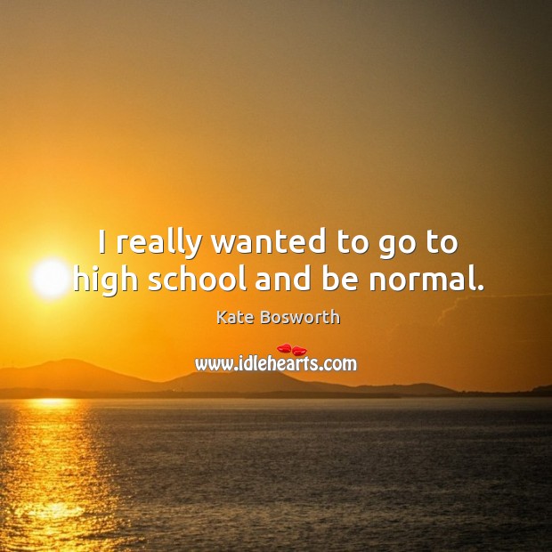 I really wanted to go to high school and be normal. Kate Bosworth Picture Quote