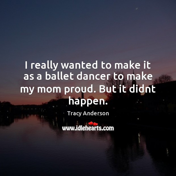 I really wanted to make it as a ballet dancer to make my mom proud. But it didnt happen. Image