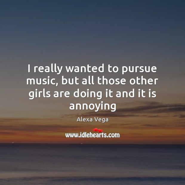 I really wanted to pursue music, but all those other girls are doing it and it is annoying Alexa Vega Picture Quote
