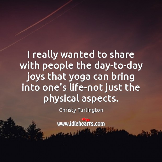 I really wanted to share with people the day-to-day joys that yoga Christy Turlington Picture Quote