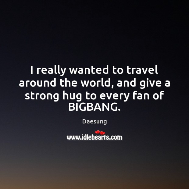 I really wanted to travel around the world, and give a strong hug to every fan of BIGBANG. Daesung Picture Quote