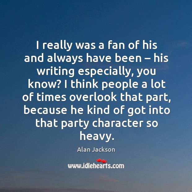 I really was a fan of his and always have been – his writing especially, you know? Alan Jackson Picture Quote