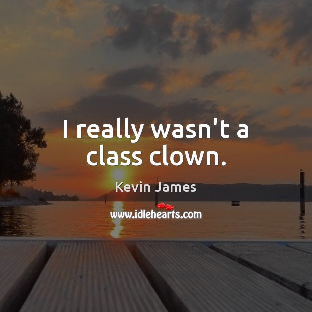 I really wasn’t a class clown. Image