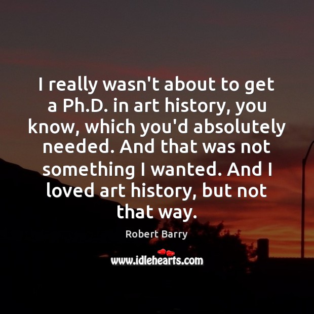 I really wasn’t about to get a Ph.D. in art history, Robert Barry Picture Quote