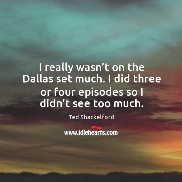 I really wasn’t on the dallas set much. I did three or four episodes so I didn’t see too much. Ted Shackelford Picture Quote