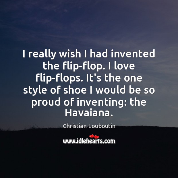 I really wish I had invented the flip-flop. I love flip-flops. It’s Christian Louboutin Picture Quote